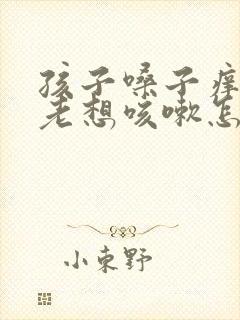 孩子嗓子痒有痰老想咳嗽怎么办