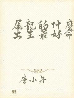 属龙的什么时辰出生最好命