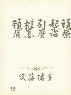 颈椎引起头晕头痛怎么治疗最好