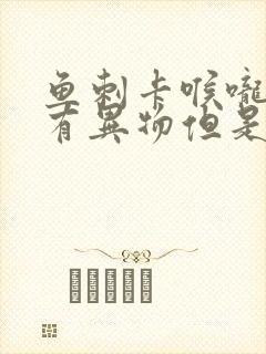 鱼刺卡喉咙感觉有异物但是不疼