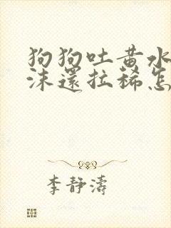 狗狗吐黄水带泡沫还拉稀怎么回事