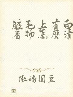 腋毛上有白色附着物怎么清洁