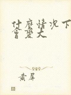 什么情况下胸部会变大