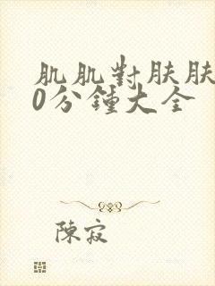 肌肌对肤肤的30分钟大全