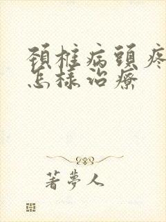 颈椎病头疼头晕怎样治疗