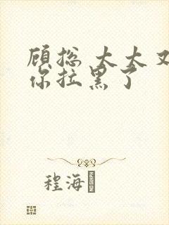 顾总 太太又把你拉黑了