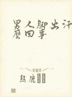 男人脚出汗是怎么回事