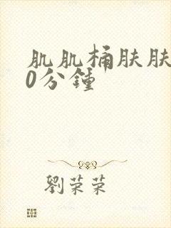 肌肌桶肤肤120分钟