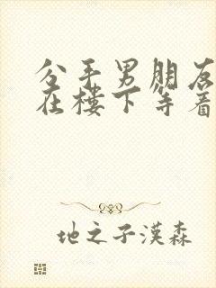 分手男朋友纠缠在楼下等着