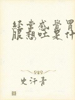 经常感觉胃不舒服想吐是什么原因