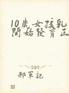 10岁女孩乳房开始发育正常吗