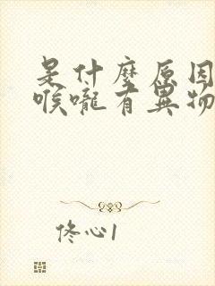 是什么原因引起喉咙有异物感封面