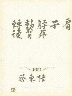 转动脖子肩胛骨后背疼