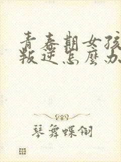 青春期女孩非常叛逆怎么办封面