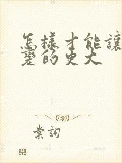 怎样才能让乳房变的更大