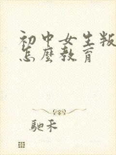 初中女生叛逆期怎么教育