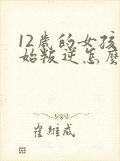 12岁的女孩开始叛逆怎么办