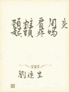 颈椎肩周炎会引起头疼吗