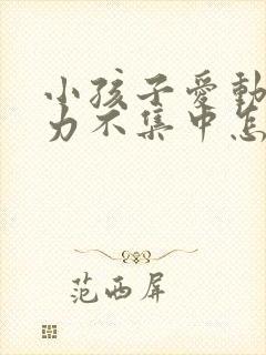 小孩子爱动注意力不集中怎么办