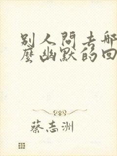 别人问去哪玩怎么幽默的回答