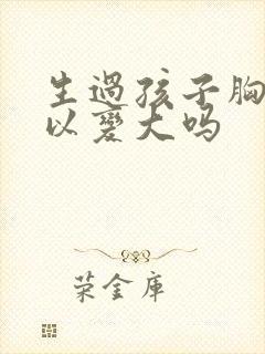 生过孩子胸还可以变大吗