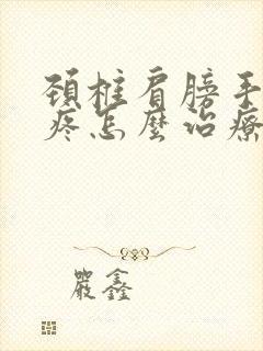 颈椎肩膀手臂痛疼怎么治疗