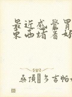 最近感觉胃里有东西堵着好难受