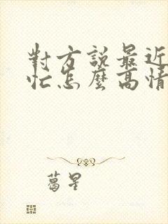 对方说最近比较忙怎么高情商回复