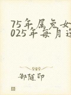 75年属兔女2025年每月运势及运程