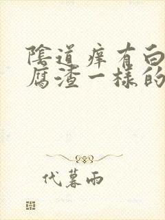 阴道痒有白色豆腐渣一样的东西