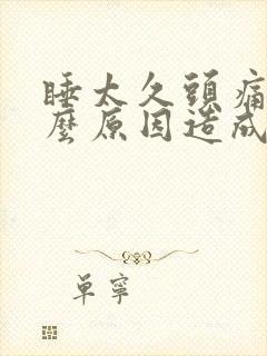 睡太久头痛是什么原因造成的