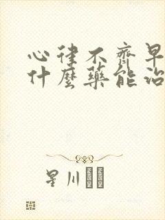 心律不齐早搏吃什么药能治好