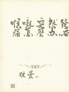 喉咙突然发炎肿痛怎么办,吞咽疼痛