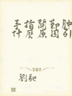 手指关节肿大痛什么原因引起的