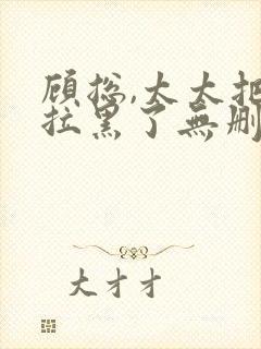 顾总,太太把你拉黑了无删减全文