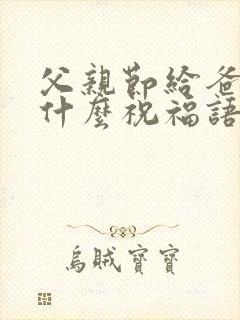 父亲节给爸爸发什么祝福语