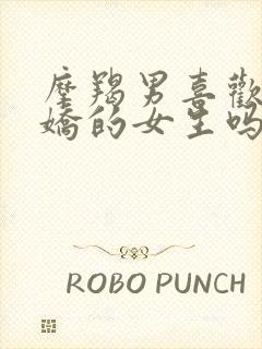 摩羯男喜欢爱撒娇的女生吗