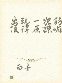 出轨一次的男人值得原谅嘛