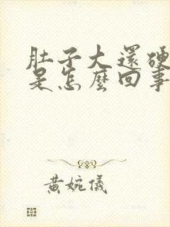 肚子大还硬硬的是怎么回事