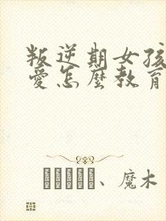 叛逆期女孩谈恋爱怎么教育