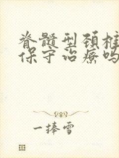 脊髓型颈椎病能保守治疗吗