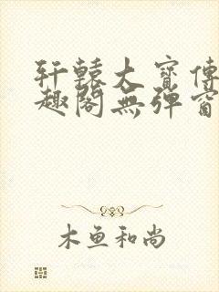 轩辕大宝传奇笔趣阁无弹窗