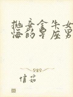 抛弃金牛女会后悔的星座男