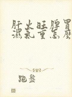 肝火旺脾胃虚寒湿气重怎么办