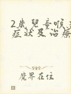 2岁儿童喉炎的症状及治疗方法