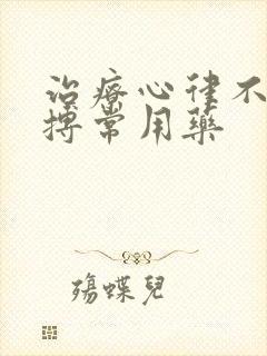 治疗心律不齐早搏常用药