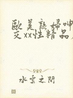 欧美熟妇呻吟猛交xx性精品麻豆