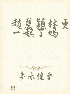 赵丽颖林更新在一起了吗