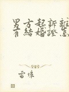 男方起诉离婚没有结婚证怎么办