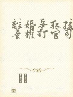 离婚争取孩子抚养权打官司需要多久封面